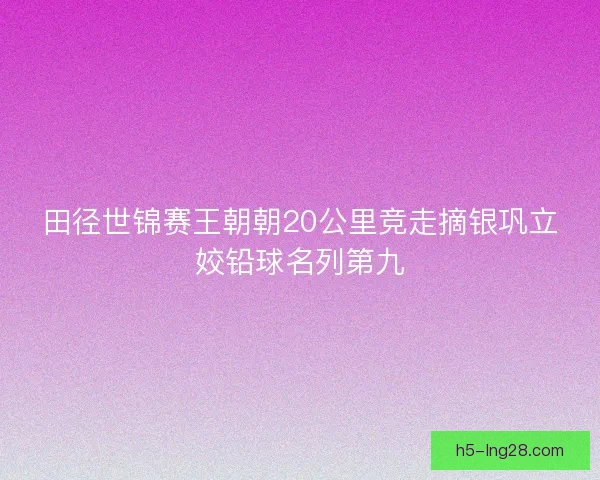 田径世锦赛王朝朝20公里竞走摘银巩立姣铅球名列第九