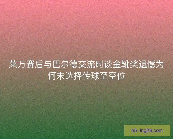 莱万赛后与巴尔德交流时谈金靴奖遗憾为何未选择传球至空位