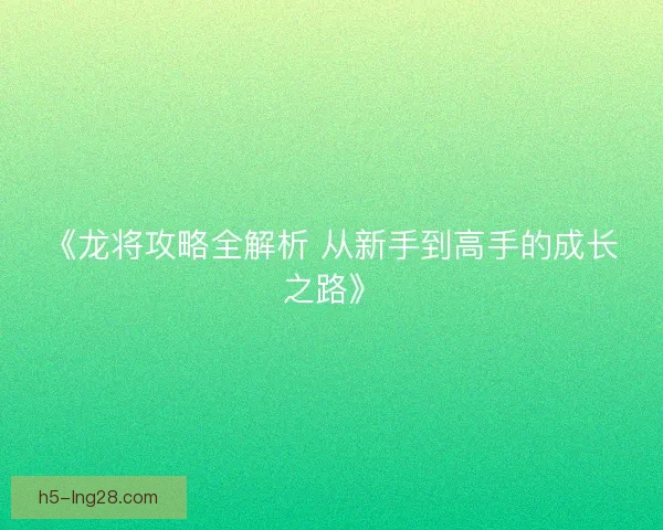 《龙将攻略全解析 从新手到高手的成长之路》