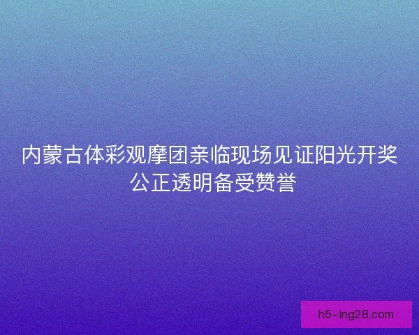 内蒙古体彩观摩团亲临现场见证阳光开奖 公正透明备受赞誉