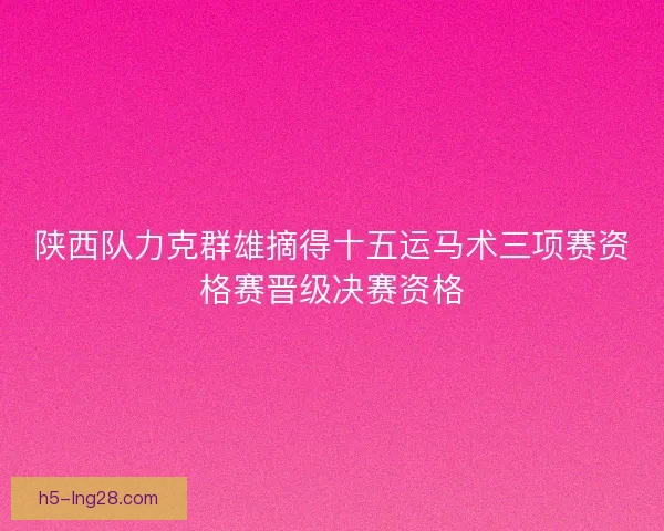 陕西队力克群雄摘得十五运马术三项赛资格赛晋级决赛资格 陕西队力克群雄摘得十五运马术三项赛资格赛晋级决赛资格