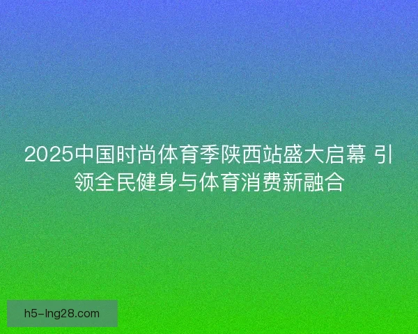 2025中国时尚体育季陕西站盛大启幕 引领全民健身与体育消费新融合