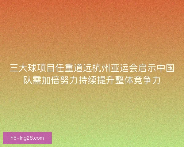 三大球项目任重道远杭州亚运会启示中国队需加倍努力持续提升整体竞争力