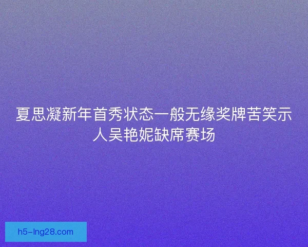 夏思凝新年首秀状态一般无缘奖牌苦笑示人吴艳妮缺席赛场