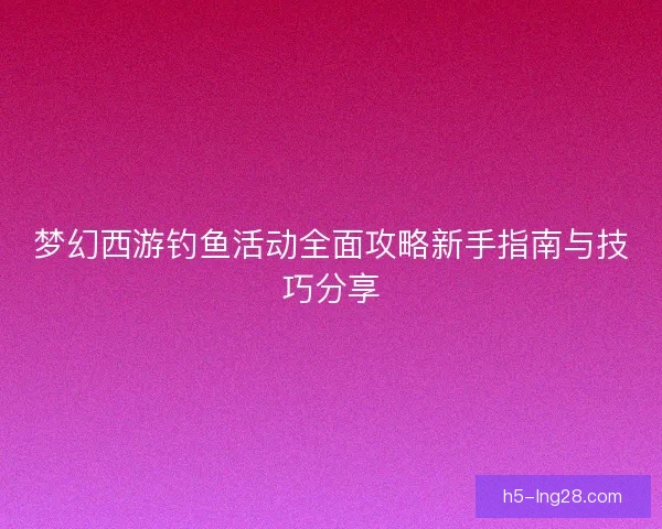 梦幻西游钓鱼活动全面攻略新手指南与技巧分享
