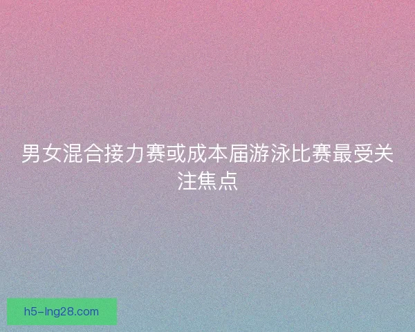 男女混合接力赛或成本届游泳比赛最受关注焦点