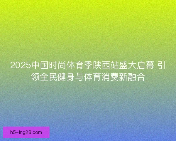 2025中国时尚体育季陕西站盛大启幕 引领全民健身与体育消费新融合