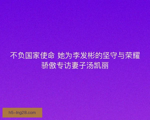 不负国家使命 她为李发彬的坚守与荣耀骄傲专访妻子汤凯丽