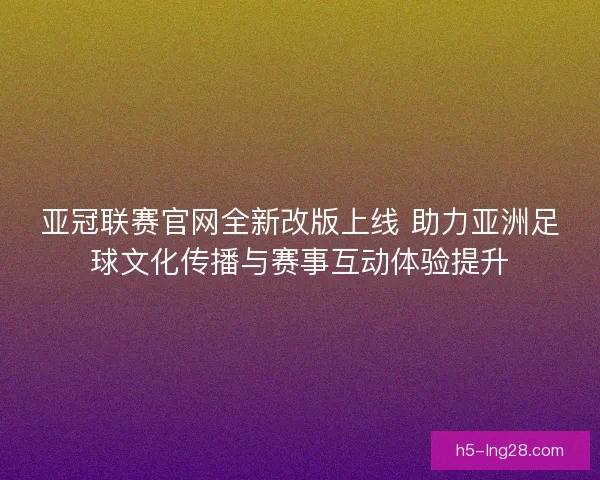亚冠联赛官网全新改版上线 助力亚洲足球文化传播与赛事互动体验提升