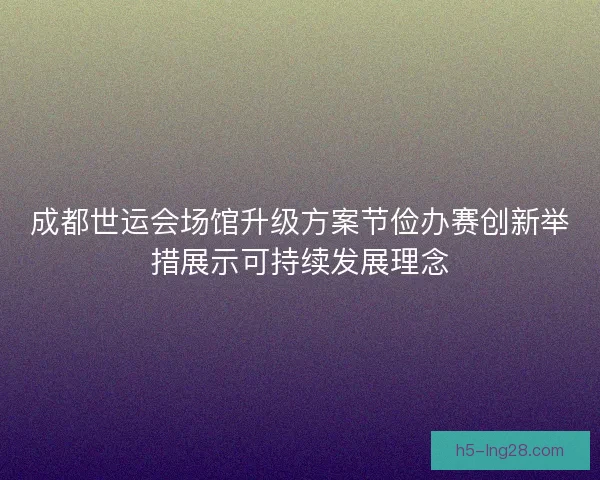 成都世运会场馆升级方案节俭办赛创新举措展示可持续发展理念
