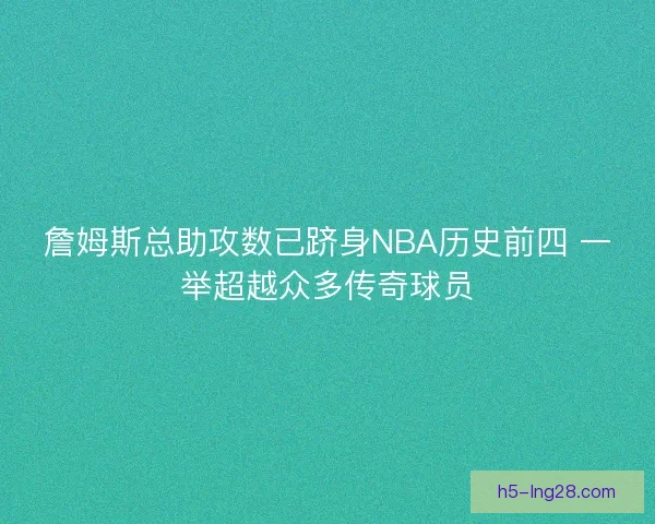 詹姆斯总助攻数已跻身NBA历史前四 一举超越众多传奇球员 詹姆斯总助攻数已跻身NBA历史前四 一举超越众多传奇球员
