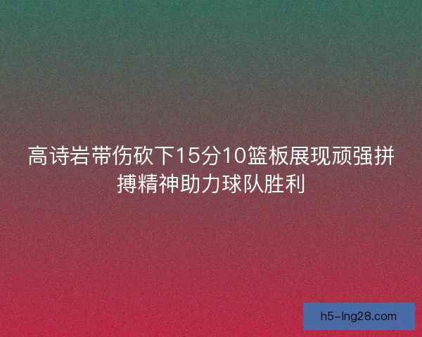 高诗岩带伤砍下15分10篮板展现顽强拼搏精神助力球队胜利