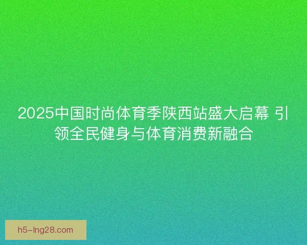 2025中国时尚体育季陕西站盛大启幕 引领全民健身与体育消费新融合 2025中国时尚体育季陕西站盛大启幕 引领全民健身与体育消费新融合