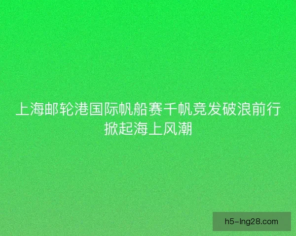 上海邮轮港国际帆船赛千帆竞发破浪前行掀起海上风潮