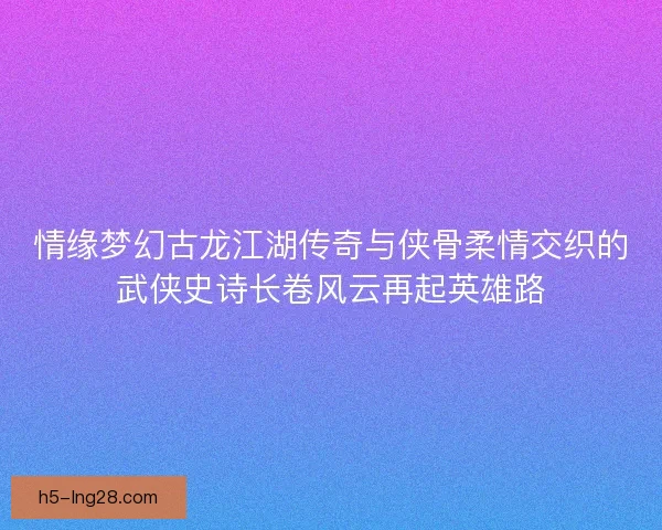 情缘梦幻古龙江湖传奇与侠骨柔情交织的武侠史诗长卷风云再起英雄路 情缘梦幻古龙江湖传奇与侠骨柔情交织的武侠史诗长卷风云再起英雄路