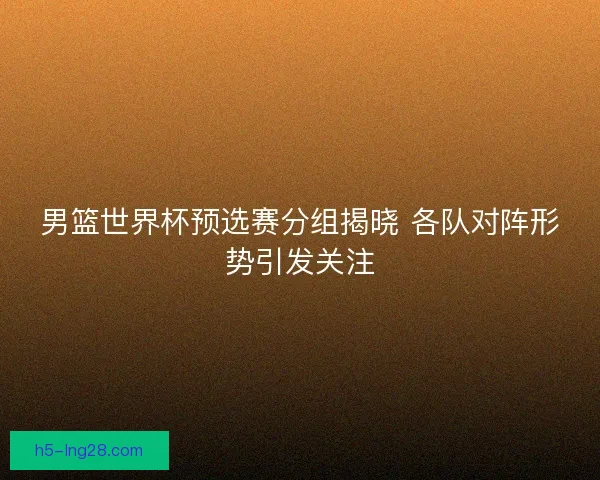 男篮世界杯预选赛分组揭晓 各队对阵形势引发关注 男篮世界杯预选赛分组揭晓 各队对阵形势引发关注