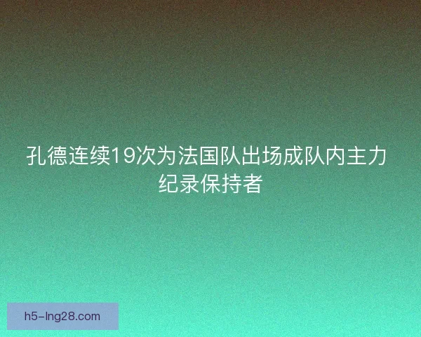 孔德连续19次为法国队出场成队内主力 纪录保持者 孔德连续19次为法国队出场成队内主力 纪录保持者
