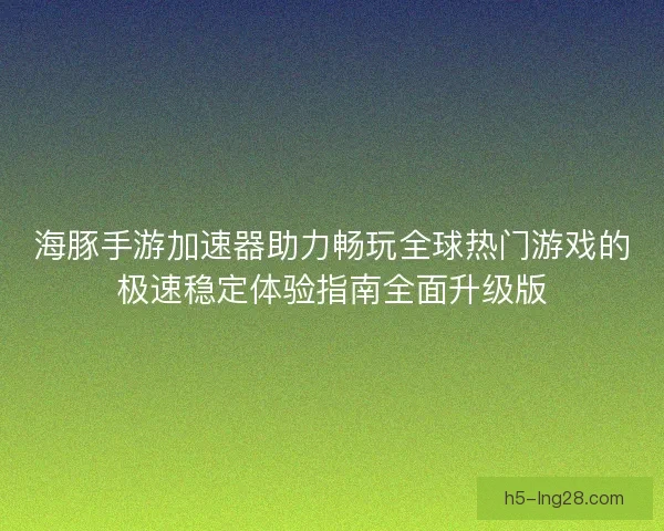 海豚手游加速器助力畅玩全球热门游戏的极速稳定体验指南全面升级版