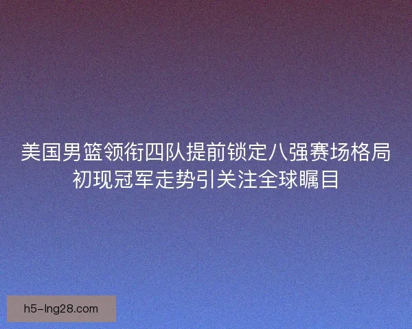 美国男篮领衔四队提前锁定八强赛场格局初现冠军走势引关注全球瞩目