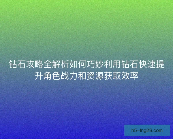 钻石攻略全解析如何巧妙利用钻石快速提升角色战力和资源获取效率