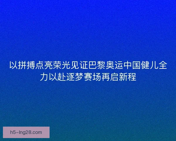 以拼搏点亮荣光见证巴黎奥运中国健儿全力以赴逐梦赛场再启新程