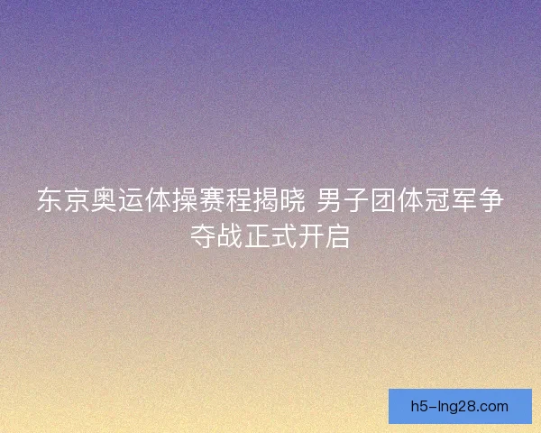 东京奥运体操赛程揭晓 男子团体冠军争夺战正式开启