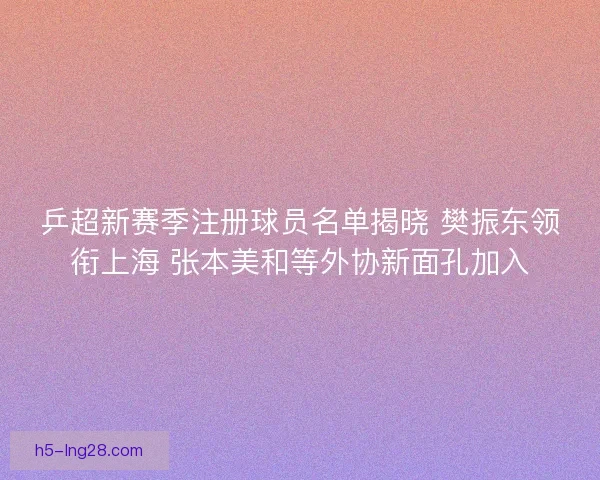 乒超新赛季注册球员名单揭晓 樊振东领衔上海 张本美和等外协新面孔加入 乒超新赛季注册球员名单揭晓 樊振东领衔上海 张本美和等外协新面孔加入