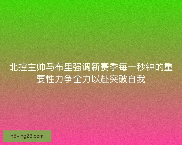 北控主帅马布里强调新赛季每一秒钟的重要性力争全力以赴突破自我