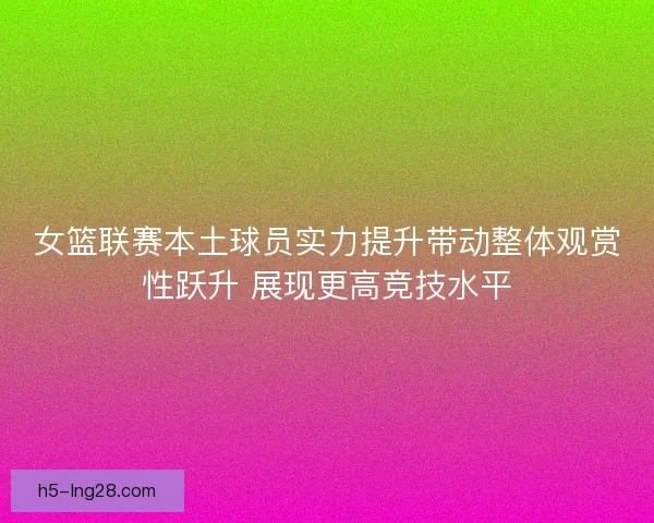 女篮联赛本土球员实力提升带动整体观赏性跃升 展现更高竞技水平